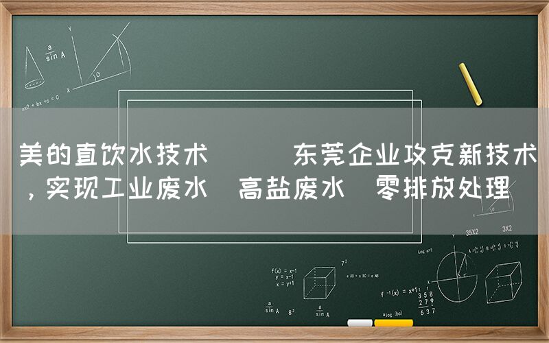 美的直飲水技術(shù) || 東莞企業(yè)攻克新技術(shù)，實現(xiàn)工業(yè)廢水（高鹽廢水）零排放處理