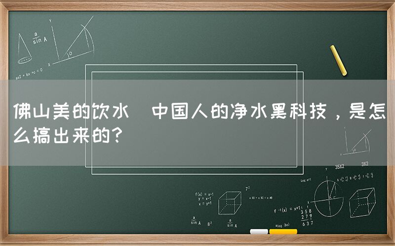 佛山美的飲水  中國人的凈水黑科技，是怎么搞出來的？