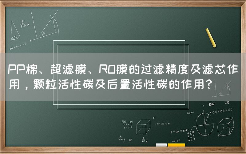 PP棉、超濾膜、RO膜的過濾精度及濾芯作用，顆粒活性碳及后置活性碳的作用？